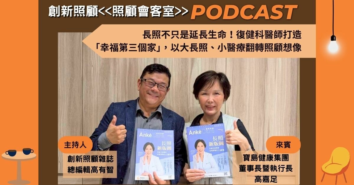 照顧會客室podcast EP49｜長照不只是延長生命！復健科醫師打造「幸福第三個家」，以大長照、小醫療翻轉照顧想像 ft.寶島健康集團董事長暨執行長 高嘉足