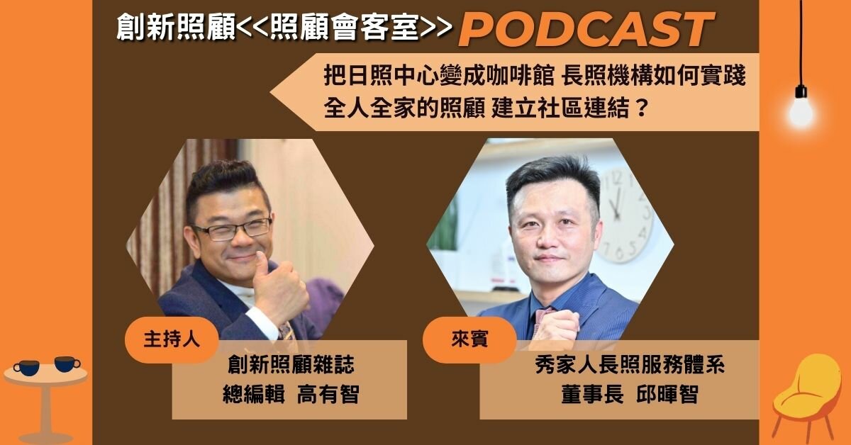 照顧會客室Podcast EP.5｜把日照中心變成咖啡館 長照機構如何實踐全人全家的照顧 建立社區連結？ ft.秀家人長照服務體系董事長邱暉智