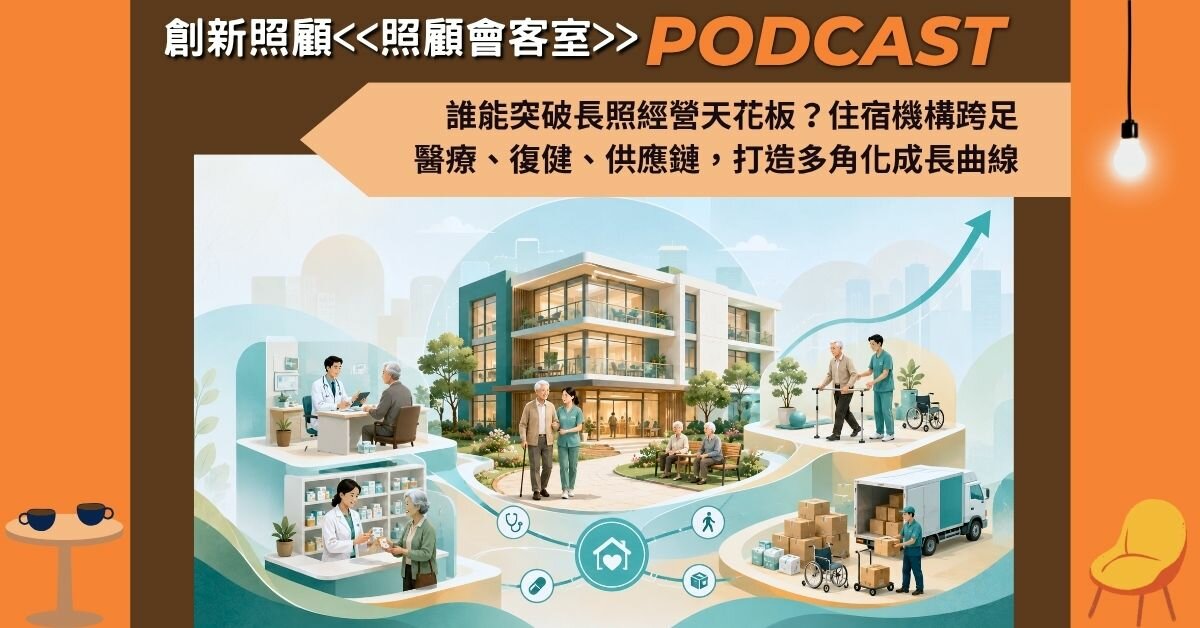 照顧會客室podcast EP48｜誰能突破長照經營天花板？住宿機構跨足醫療、復健、供應鏈，打造多角化成長曲線