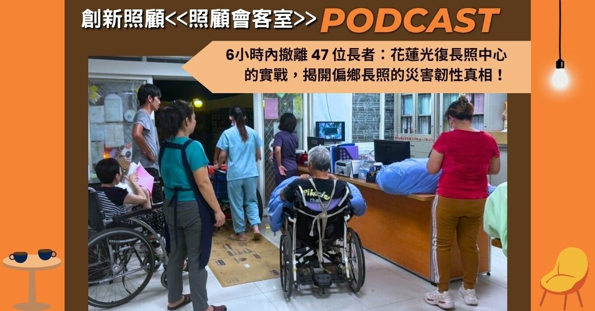 照顧會客室podcast EP34｜6小時內撤離47位長者：花蓮光復長照中心的實戰，揭開偏鄉長照的災害韌性真相！